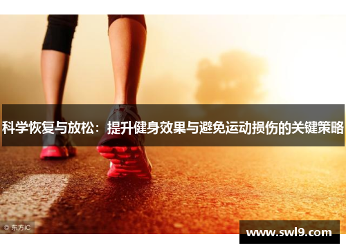 科学恢复与放松：提升健身效果与避免运动损伤的关键策略